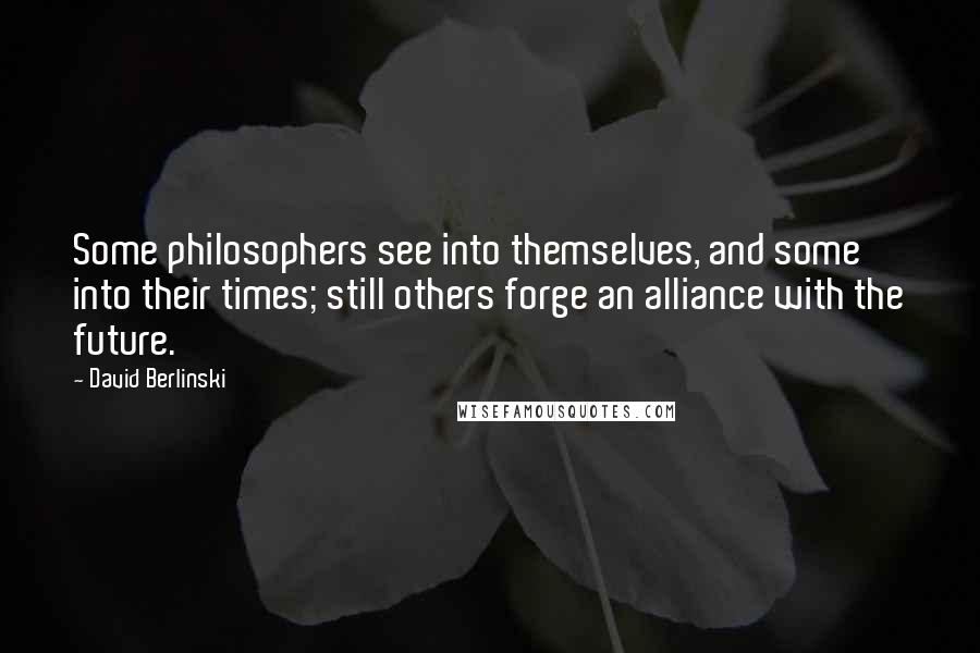 David Berlinski Quotes: Some philosophers see into themselves, and some into their times; still others forge an alliance with the future.