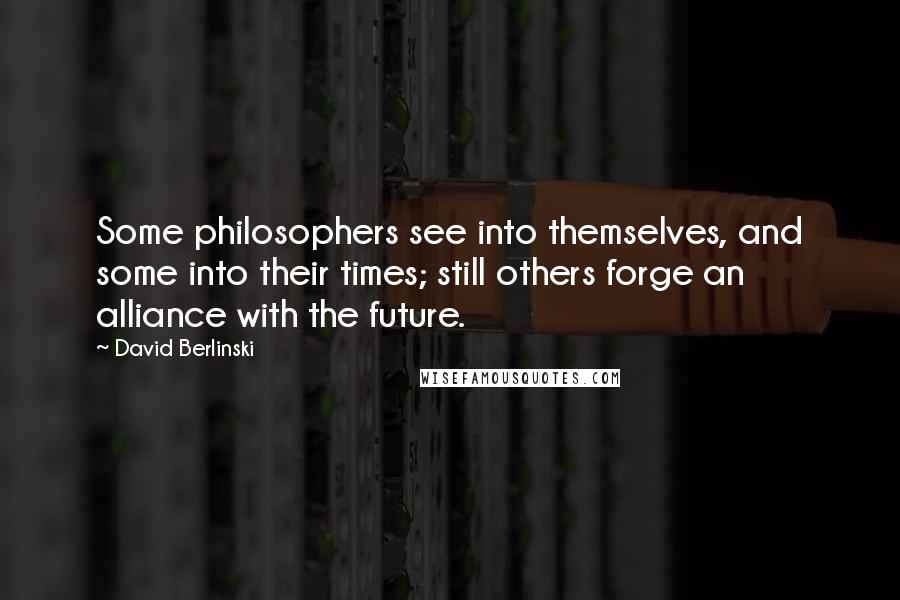 David Berlinski Quotes: Some philosophers see into themselves, and some into their times; still others forge an alliance with the future.