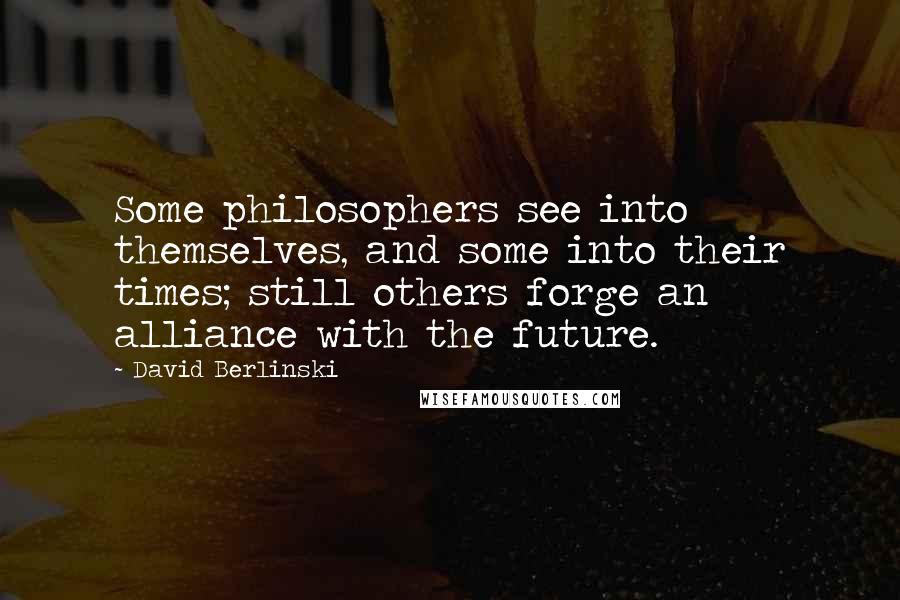 David Berlinski Quotes: Some philosophers see into themselves, and some into their times; still others forge an alliance with the future.