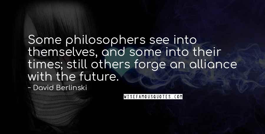 David Berlinski Quotes: Some philosophers see into themselves, and some into their times; still others forge an alliance with the future.