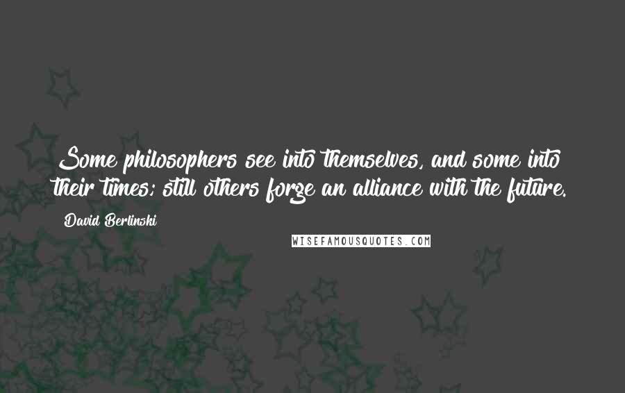 David Berlinski Quotes: Some philosophers see into themselves, and some into their times; still others forge an alliance with the future.