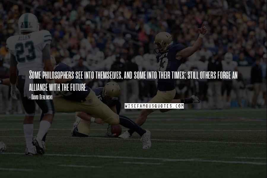 David Berlinski Quotes: Some philosophers see into themselves, and some into their times; still others forge an alliance with the future.