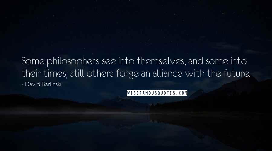 David Berlinski Quotes: Some philosophers see into themselves, and some into their times; still others forge an alliance with the future.