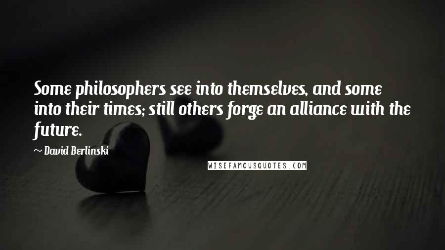 David Berlinski Quotes: Some philosophers see into themselves, and some into their times; still others forge an alliance with the future.