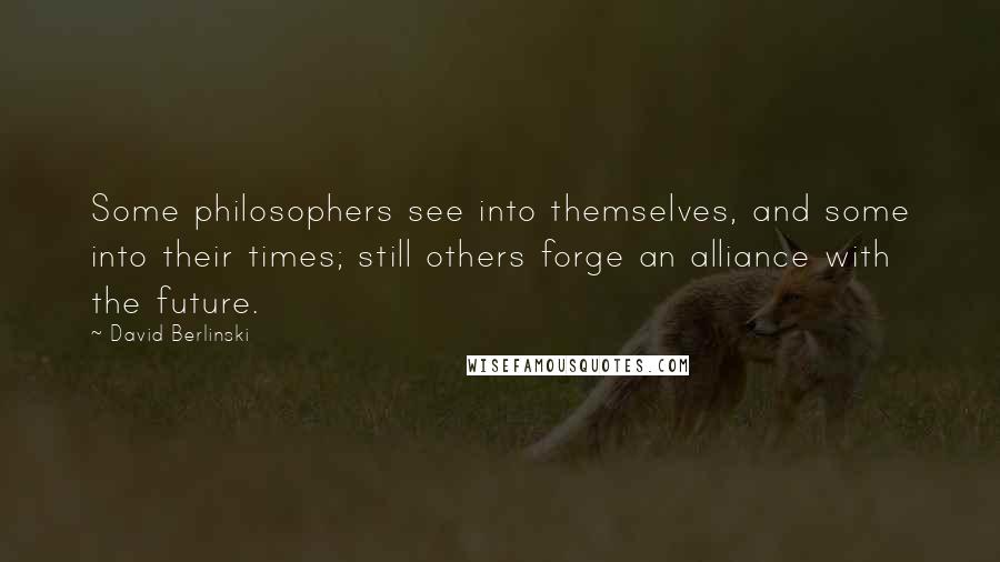 David Berlinski Quotes: Some philosophers see into themselves, and some into their times; still others forge an alliance with the future.