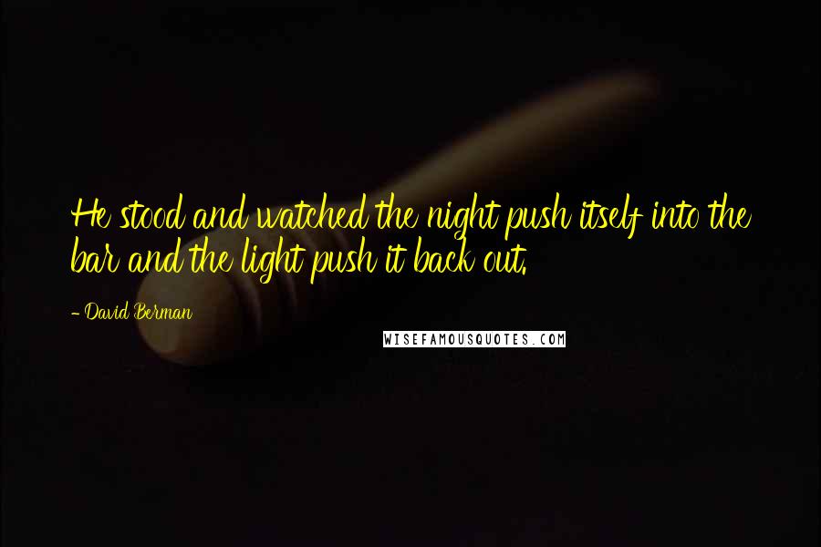 David Berman Quotes: He stood and watched the night push itself into the bar and the light push it back out.