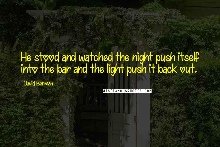 David Berman Quotes: He stood and watched the night push itself into the bar and the light push it back out.