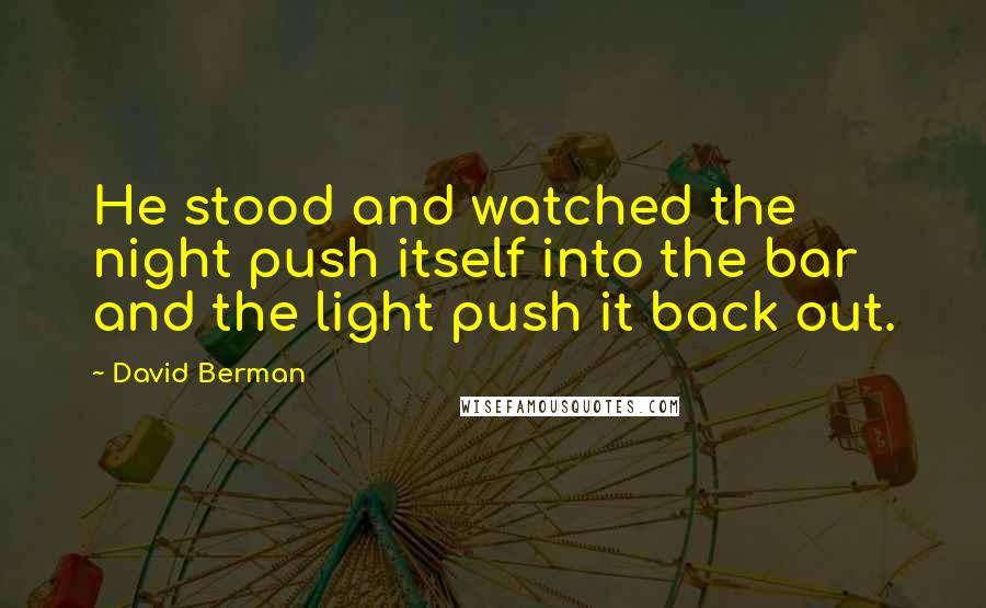 David Berman Quotes: He stood and watched the night push itself into the bar and the light push it back out.