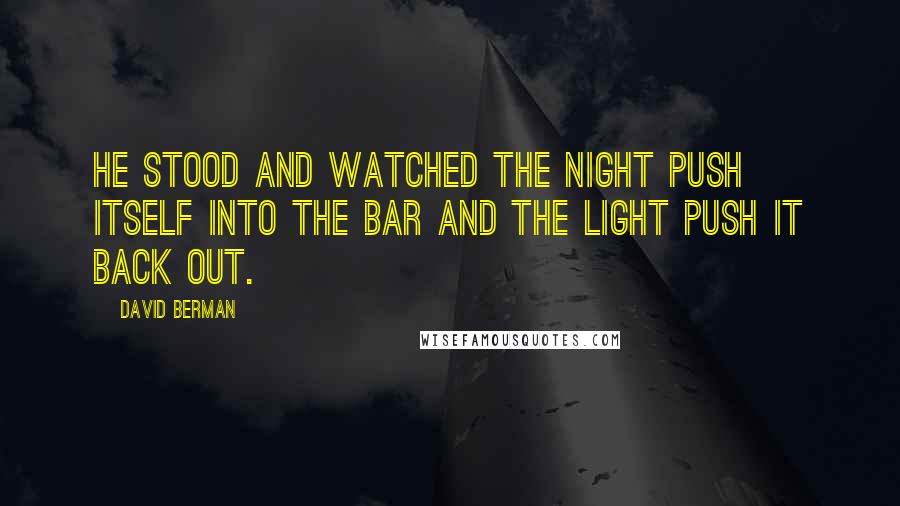 David Berman Quotes: He stood and watched the night push itself into the bar and the light push it back out.