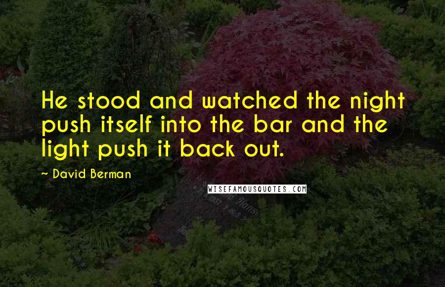 David Berman Quotes: He stood and watched the night push itself into the bar and the light push it back out.