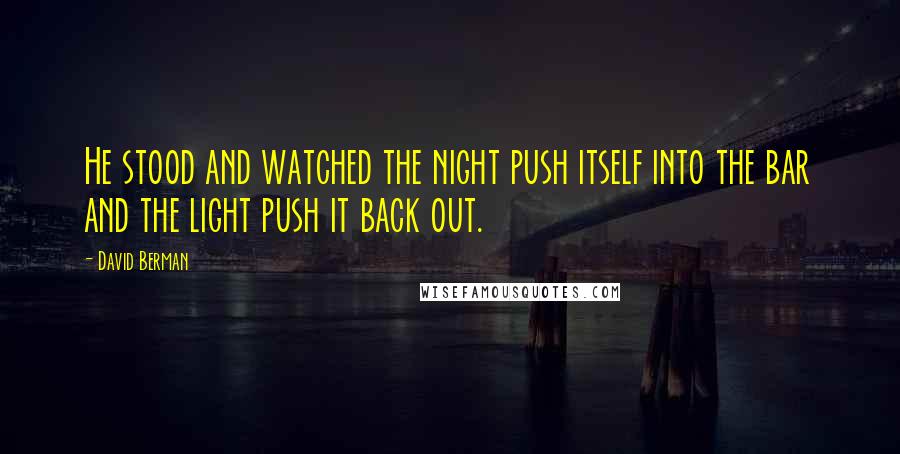 David Berman Quotes: He stood and watched the night push itself into the bar and the light push it back out.