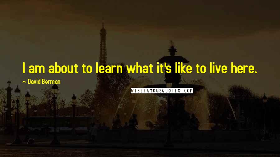 David Berman Quotes: I am about to learn what it's like to live here.