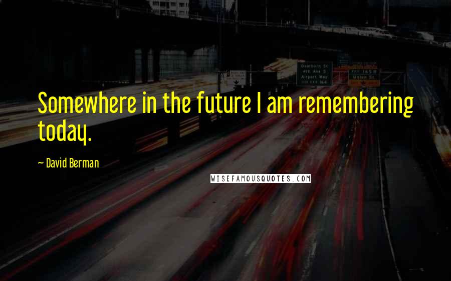 David Berman Quotes: Somewhere in the future I am remembering today.