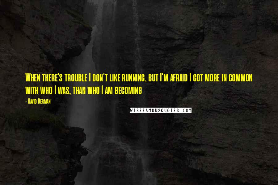 David Berman Quotes: When there's trouble I don't like running, but I'm afraid I got more in common with who I was, than who I am becoming