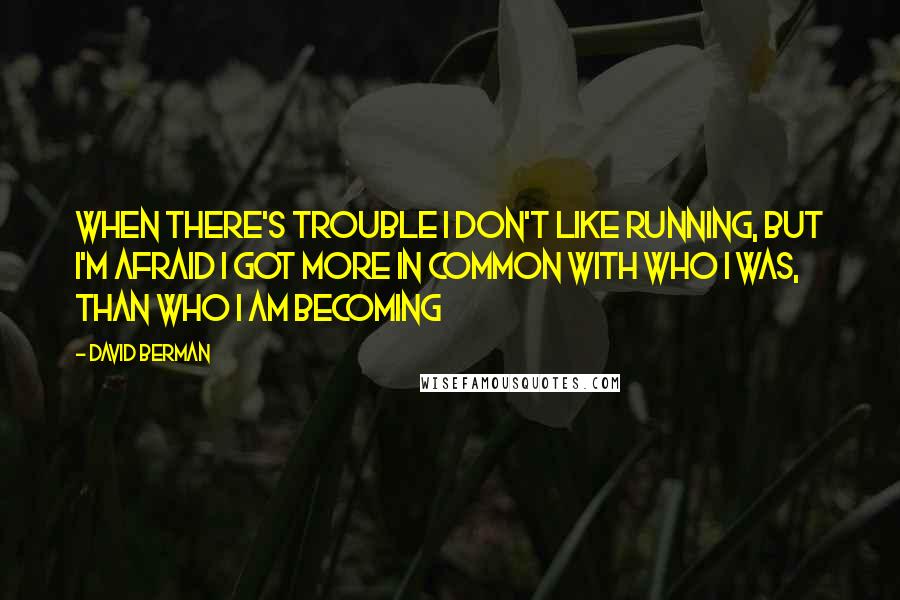 David Berman Quotes: When there's trouble I don't like running, but I'm afraid I got more in common with who I was, than who I am becoming