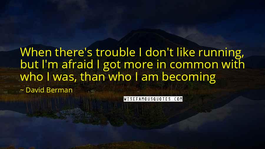 David Berman Quotes: When there's trouble I don't like running, but I'm afraid I got more in common with who I was, than who I am becoming