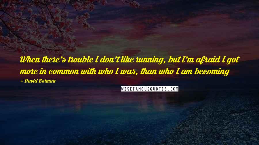 David Berman Quotes: When there's trouble I don't like running, but I'm afraid I got more in common with who I was, than who I am becoming