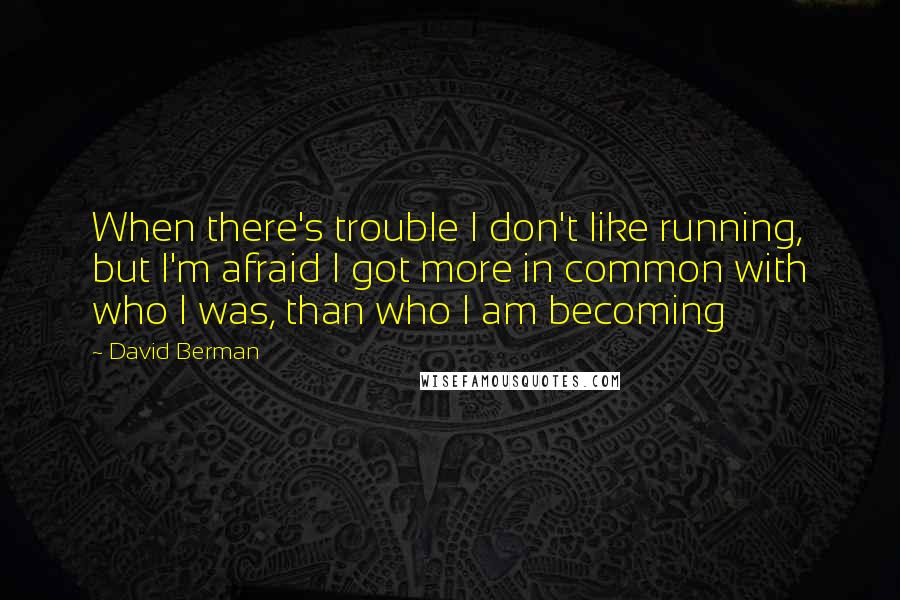 David Berman Quotes: When there's trouble I don't like running, but I'm afraid I got more in common with who I was, than who I am becoming
