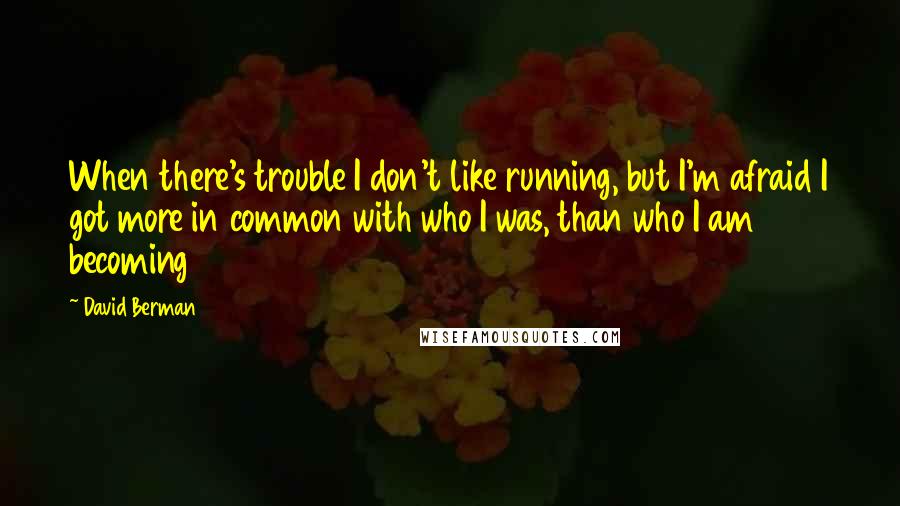 David Berman Quotes: When there's trouble I don't like running, but I'm afraid I got more in common with who I was, than who I am becoming