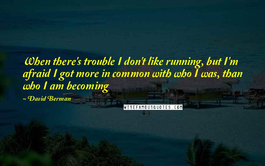 David Berman Quotes: When there's trouble I don't like running, but I'm afraid I got more in common with who I was, than who I am becoming