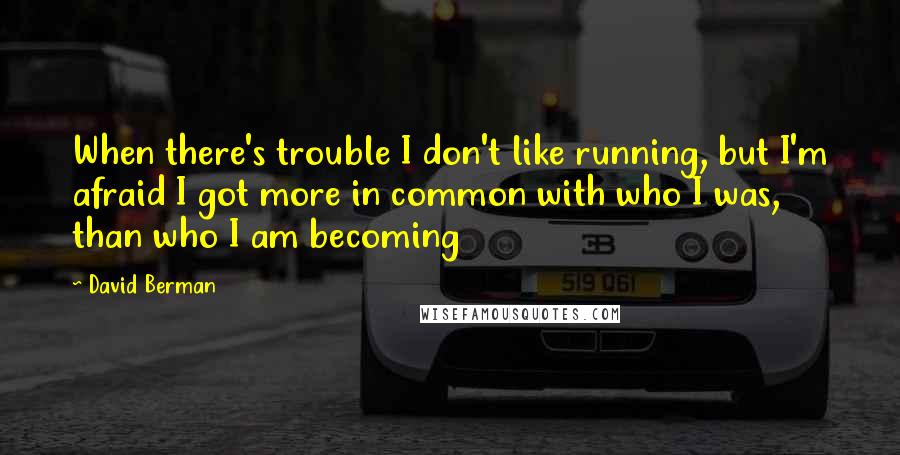 David Berman Quotes: When there's trouble I don't like running, but I'm afraid I got more in common with who I was, than who I am becoming