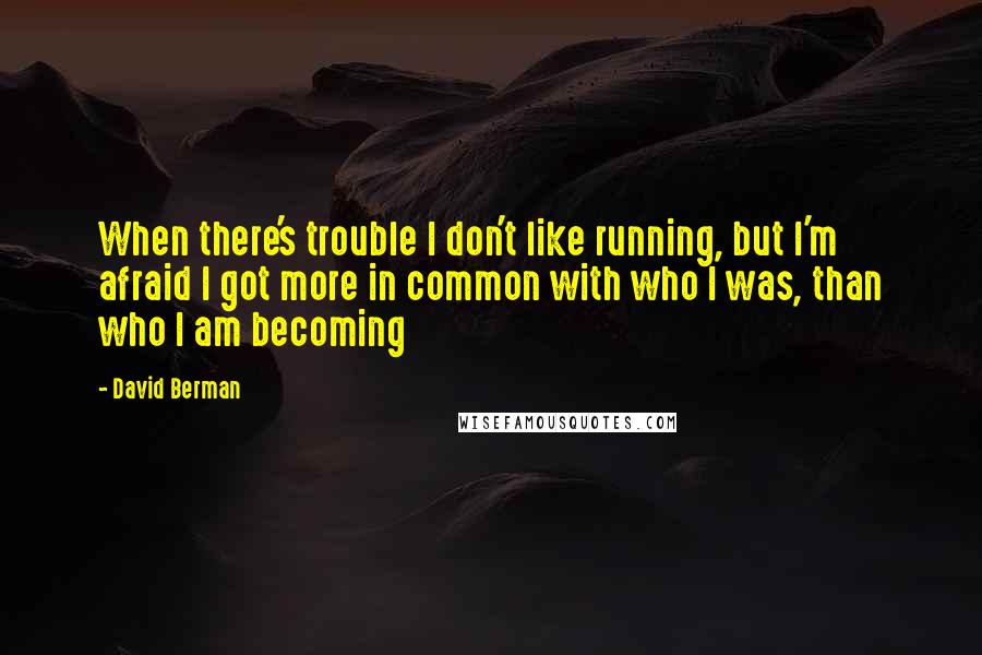David Berman Quotes: When there's trouble I don't like running, but I'm afraid I got more in common with who I was, than who I am becoming
