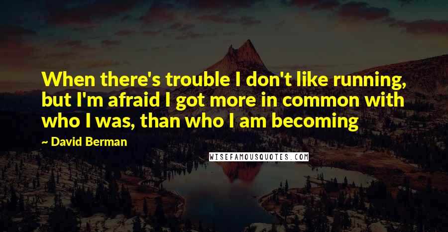 David Berman Quotes: When there's trouble I don't like running, but I'm afraid I got more in common with who I was, than who I am becoming