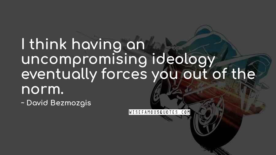 David Bezmozgis Quotes: I think having an uncompromising ideology eventually forces you out of the norm.