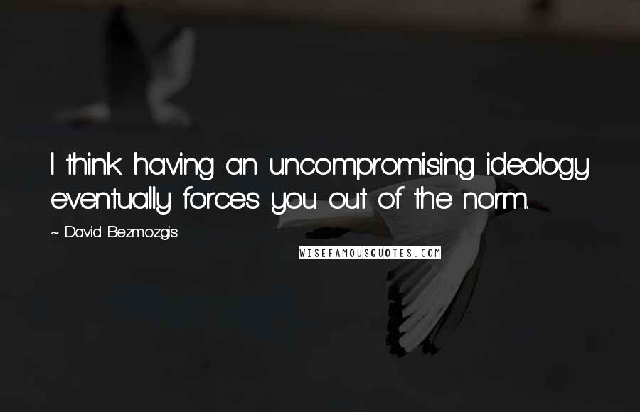 David Bezmozgis Quotes: I think having an uncompromising ideology eventually forces you out of the norm.