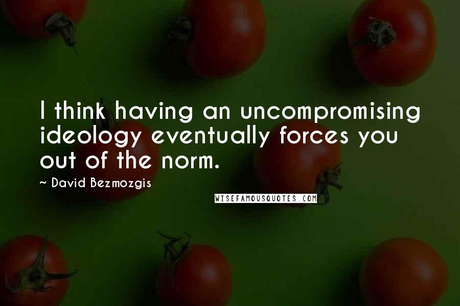 David Bezmozgis Quotes: I think having an uncompromising ideology eventually forces you out of the norm.