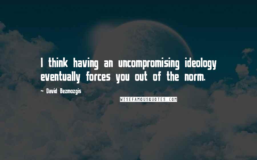 David Bezmozgis Quotes: I think having an uncompromising ideology eventually forces you out of the norm.