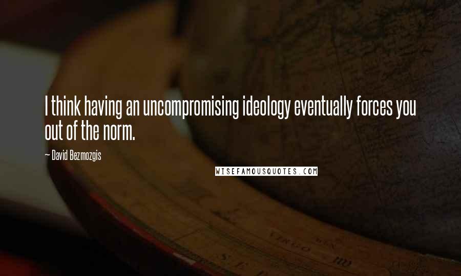 David Bezmozgis Quotes: I think having an uncompromising ideology eventually forces you out of the norm.