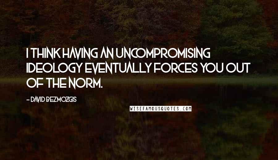 David Bezmozgis Quotes: I think having an uncompromising ideology eventually forces you out of the norm.