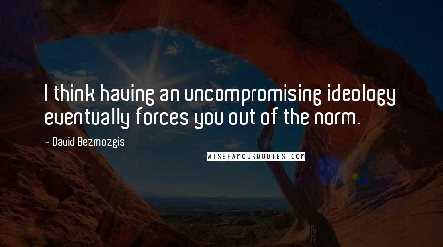 David Bezmozgis Quotes: I think having an uncompromising ideology eventually forces you out of the norm.