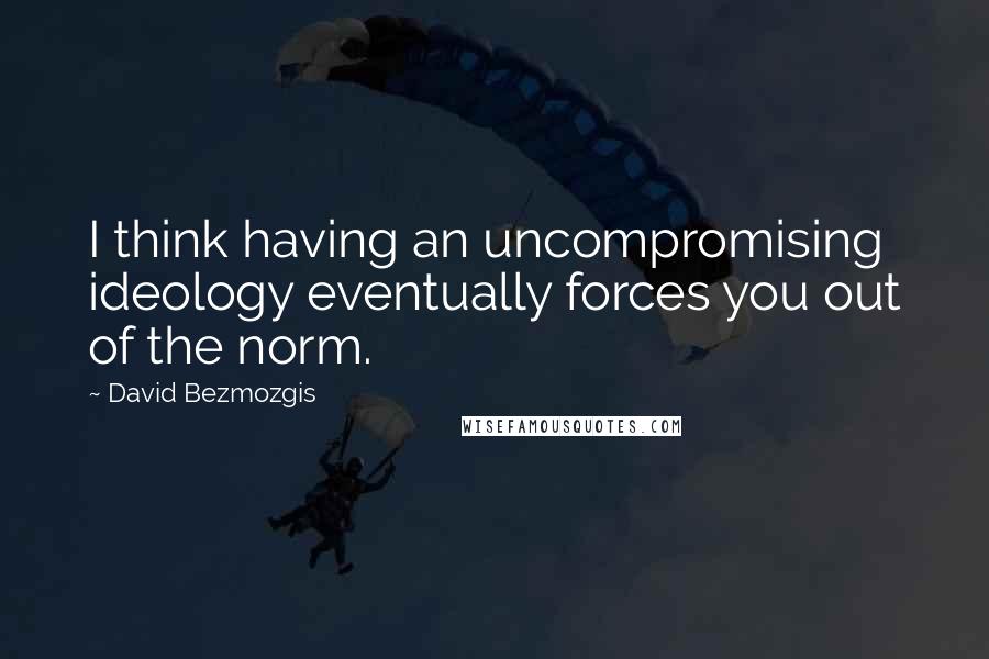 David Bezmozgis Quotes: I think having an uncompromising ideology eventually forces you out of the norm.