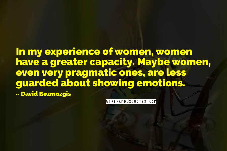 David Bezmozgis Quotes: In my experience of women, women have a greater capacity. Maybe women, even very pragmatic ones, are less guarded about showing emotions.