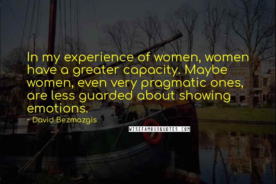 David Bezmozgis Quotes: In my experience of women, women have a greater capacity. Maybe women, even very pragmatic ones, are less guarded about showing emotions.