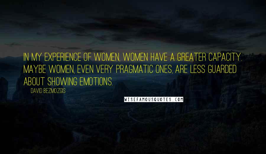 David Bezmozgis Quotes: In my experience of women, women have a greater capacity. Maybe women, even very pragmatic ones, are less guarded about showing emotions.