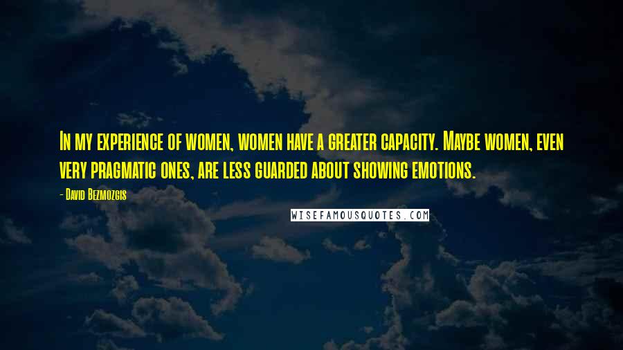 David Bezmozgis Quotes: In my experience of women, women have a greater capacity. Maybe women, even very pragmatic ones, are less guarded about showing emotions.