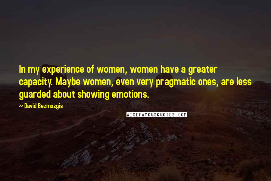 David Bezmozgis Quotes: In my experience of women, women have a greater capacity. Maybe women, even very pragmatic ones, are less guarded about showing emotions.