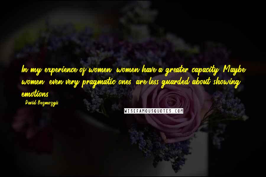 David Bezmozgis Quotes: In my experience of women, women have a greater capacity. Maybe women, even very pragmatic ones, are less guarded about showing emotions.