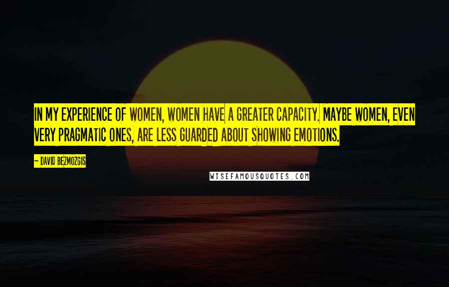 David Bezmozgis Quotes: In my experience of women, women have a greater capacity. Maybe women, even very pragmatic ones, are less guarded about showing emotions.