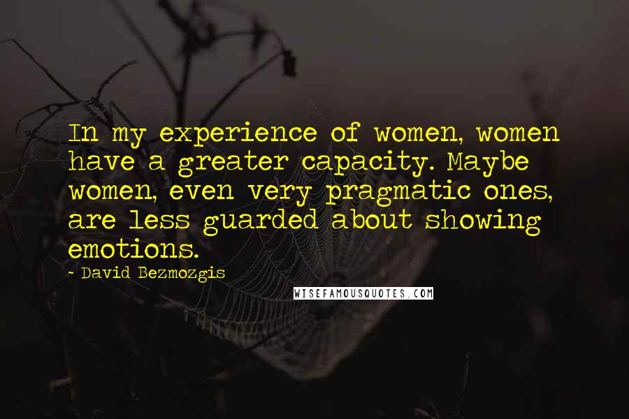 David Bezmozgis Quotes: In my experience of women, women have a greater capacity. Maybe women, even very pragmatic ones, are less guarded about showing emotions.