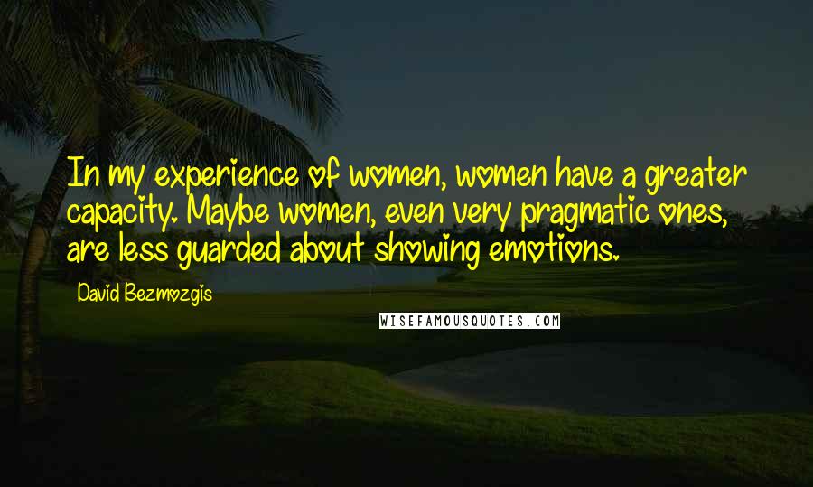 David Bezmozgis Quotes: In my experience of women, women have a greater capacity. Maybe women, even very pragmatic ones, are less guarded about showing emotions.