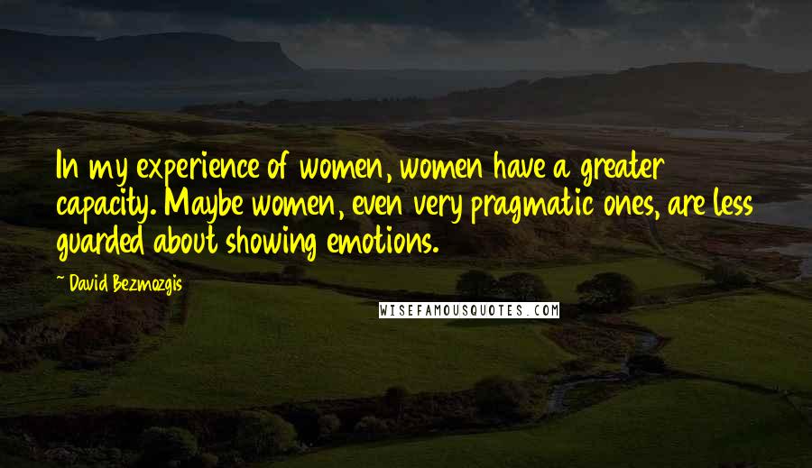 David Bezmozgis Quotes: In my experience of women, women have a greater capacity. Maybe women, even very pragmatic ones, are less guarded about showing emotions.
