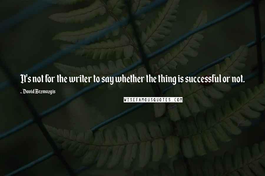 David Bezmozgis Quotes: It's not for the writer to say whether the thing is successful or not.