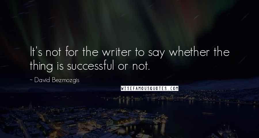 David Bezmozgis Quotes: It's not for the writer to say whether the thing is successful or not.