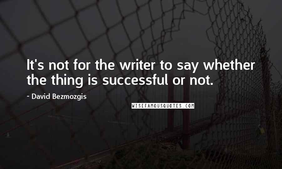 David Bezmozgis Quotes: It's not for the writer to say whether the thing is successful or not.