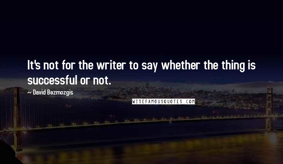 David Bezmozgis Quotes: It's not for the writer to say whether the thing is successful or not.