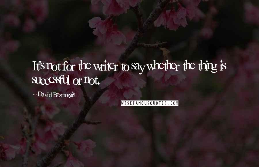 David Bezmozgis Quotes: It's not for the writer to say whether the thing is successful or not.